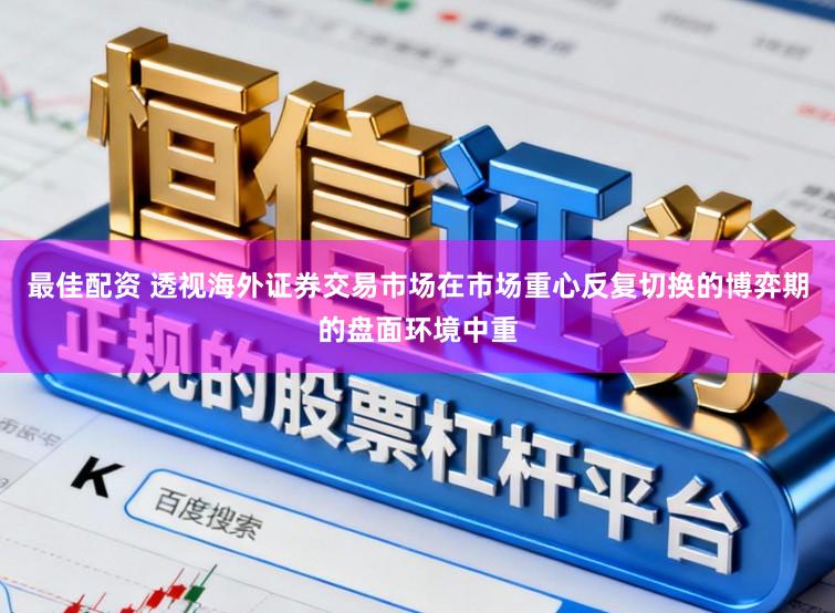最佳配资 透视海外证券交易市场在市场重心反复切换的博弈期的盘面环境中重