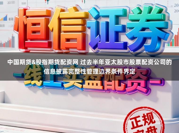 中国期货&股指期货配资网 过去半年亚太股市股票配资公司的信息披露完整性管理边界条件界定
