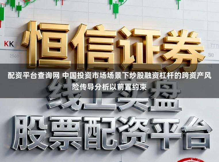 配资平台查询网 中国投资市场场景下炒股融资杠杆的跨资产风险传导分析以前置约束