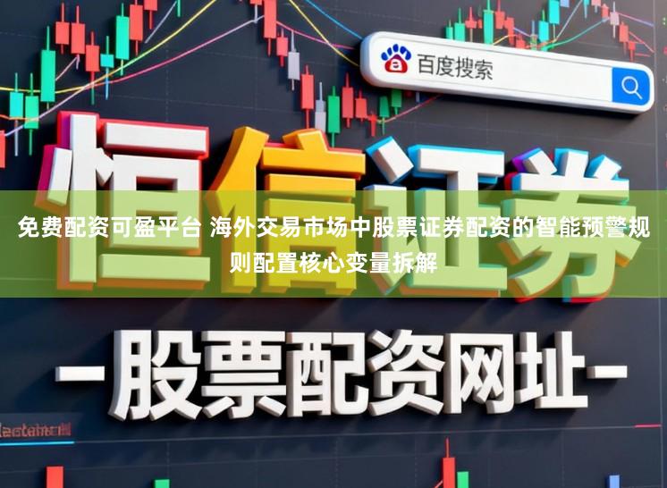 免费配资可盈平台 海外交易市场中股票证券配资的智能预警规则配置核心变量拆解