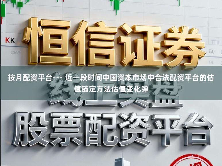 按月配资平台--- 近一段时间中国资本市场中合法配资平台的估值锚定方法估值变化弹