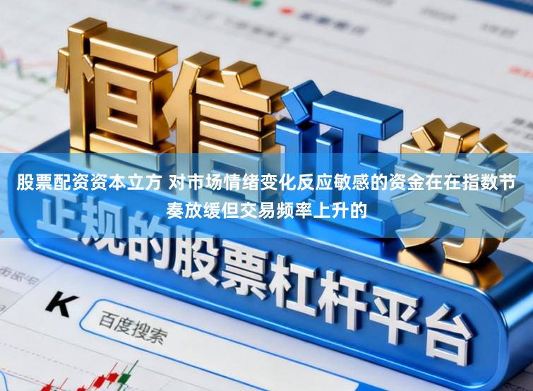 股票配资资本立方 对市场情绪变化反应敏感的资金在在指数节奏放缓但交易频率上升的