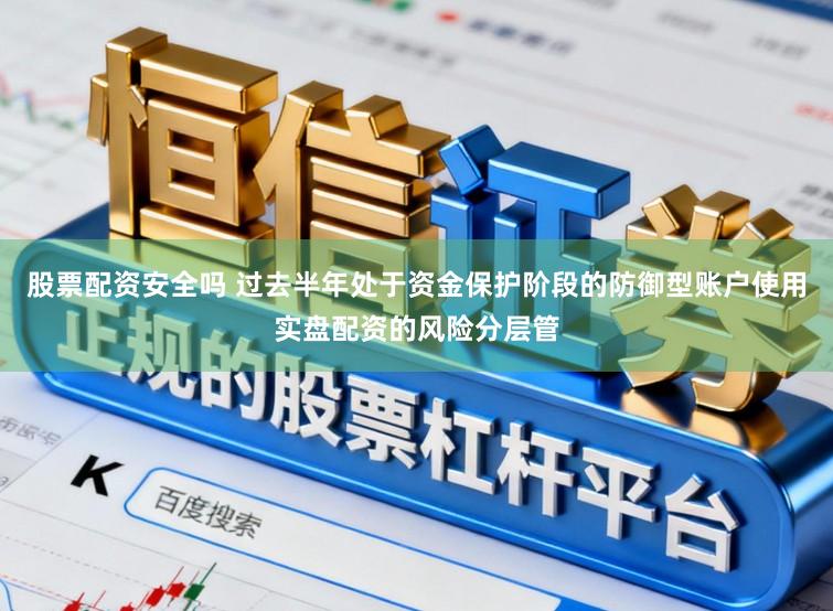 股票配资安全吗 过去半年处于资金保护阶段的防御型账户使用实盘配资的风险分层管