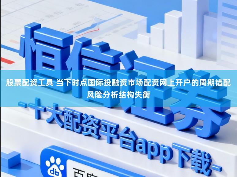 股票配资工具 当下时点国际投融资市场配资网上开户的周期错配风险分析结构失衡