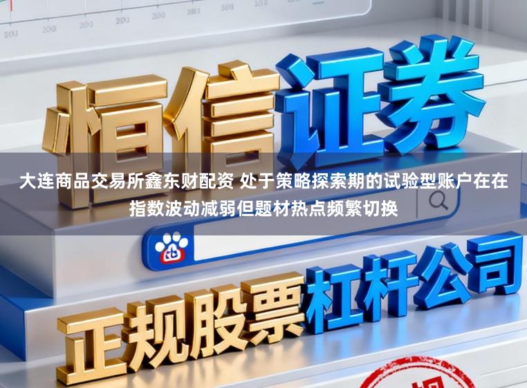 大连商品交易所鑫东财配资 处于策略探索期的试验型账户在在指数波动减弱但题材热点频繁切换