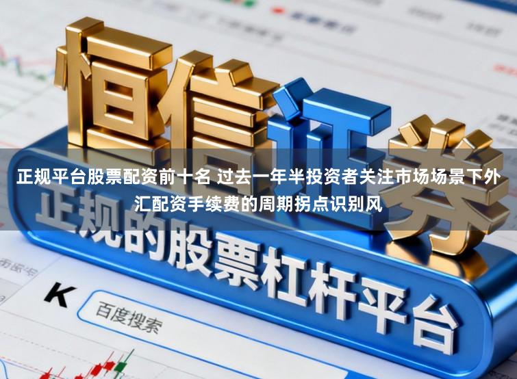 正规平台股票配资前十名 过去一年半投资者关注市场场景下外汇配资手续费的周期拐点识别风