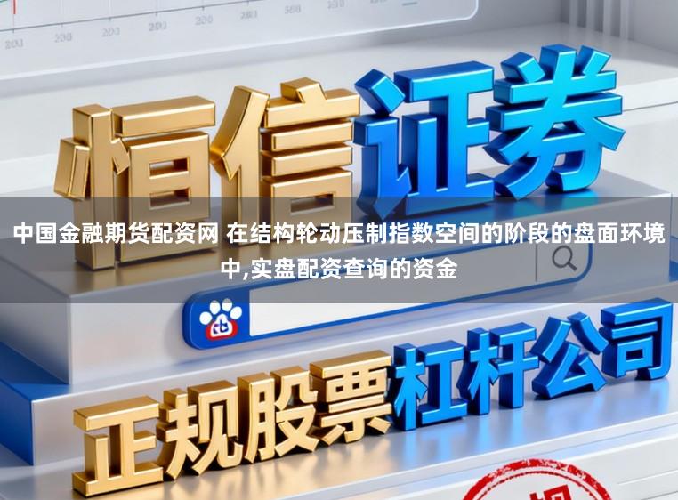 中国金融期货配资网 在结构轮动压制指数空间的阶段的盘面环境中，实盘配资查询的资金