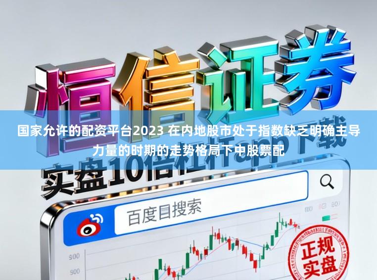 国家允许的配资平台2023 在内地股市处于指数缺乏明确主导力量的时期的走势格局下中股票配
