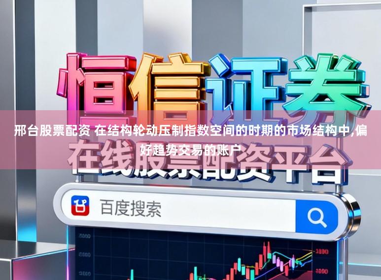 邢台股票配资 在结构轮动压制指数空间的时期的市场结构中，偏好趋势交易的账户