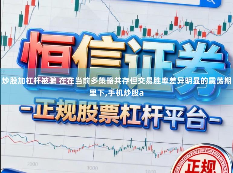 炒股加杠杆被骗 在在当前多策略共存但交易胜率差异明显的震荡期里下,手机炒股a