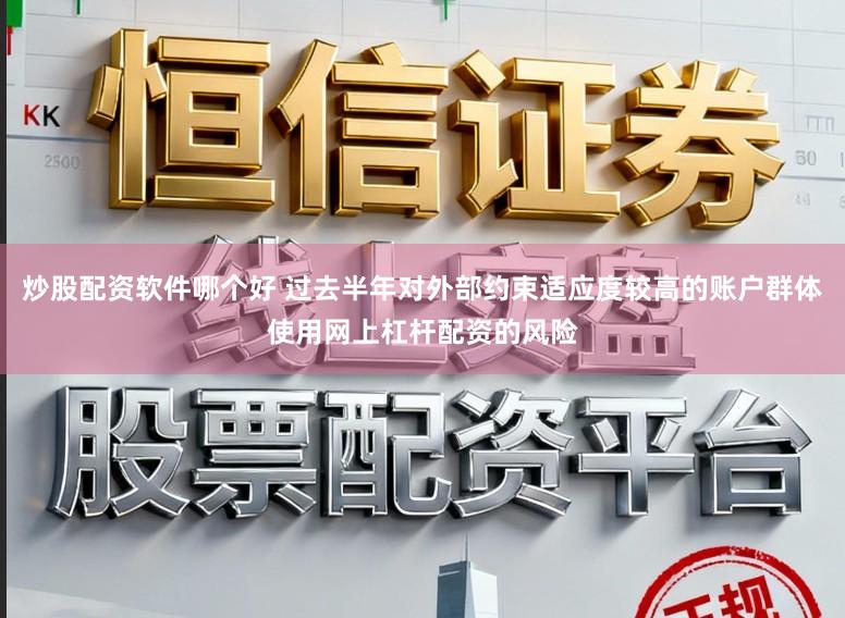 炒股配资软件哪个好 过去半年对外部约束适应度较高的账户群体使用网上杠杆配资的风险
