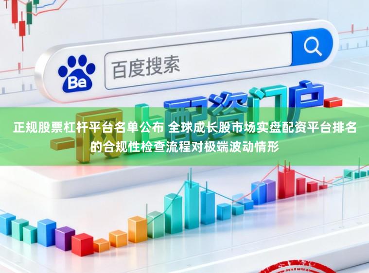 正规股票杠杆平台名单公布 全球成长股市场实盘配资平台排名的合规性检查流程对极端波动情形