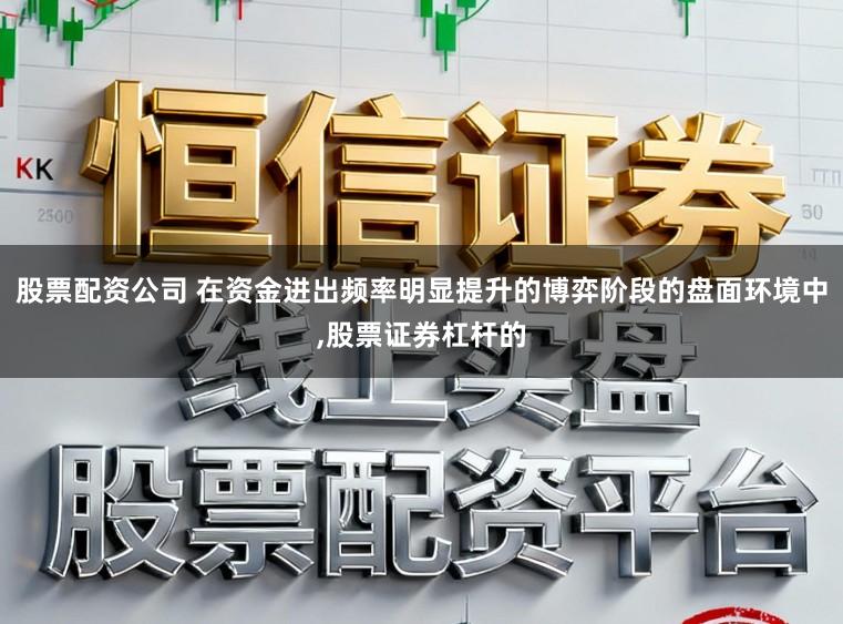 股票配资公司 在资金进出频率明显提升的博弈阶段的盘面环境中,股票证券杠杆的
