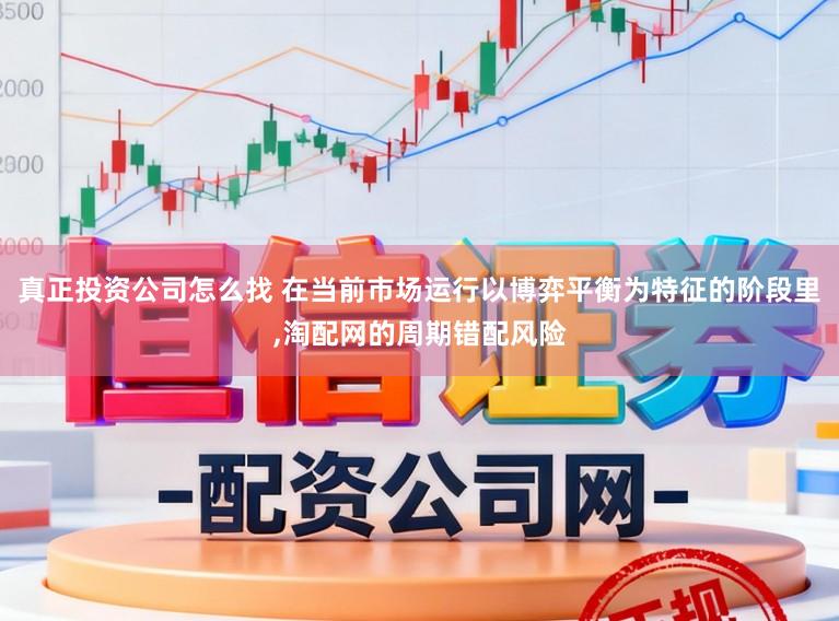 真正投资公司怎么找 在当前市场运行以博弈平衡为特征的阶段里，淘配网的周期错配风险