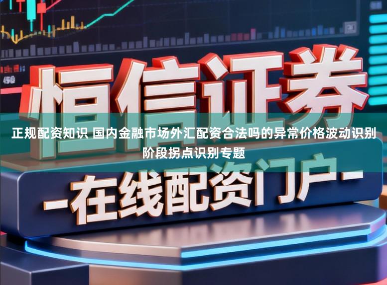 正规配资知识 国内金融市场外汇配资合法吗的异常价格波动识别阶段拐点识别专题