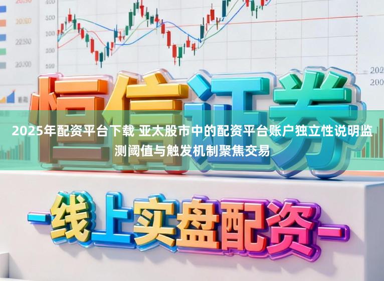 2025年配资平台下载 亚太股市中的配资平台账户独立性说明监测阈值与触发机制聚焦交易