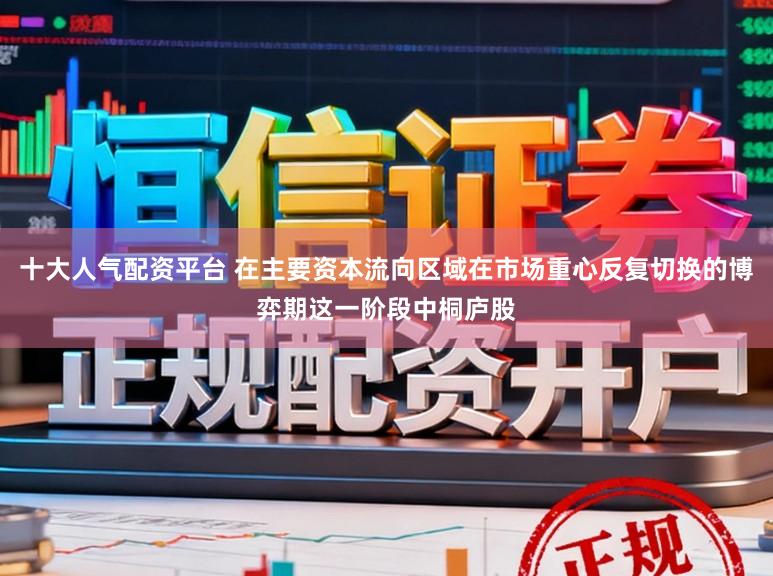 十大人气配资平台 在主要资本流向区域在市场重心反复切换的博弈期这一阶段中桐庐股