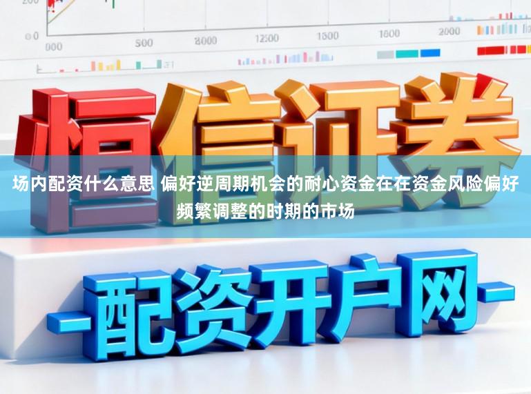 场内配资什么意思 偏好逆周期机会的耐心资金在在资金风险偏好频繁调整的时期的市场