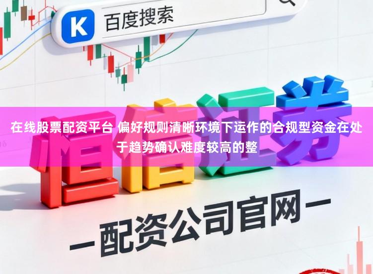 在线股票配资平台 偏好规则清晰环境下运作的合规型资金在处于趋势确认难度较高的整