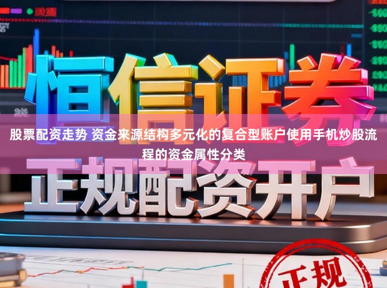 股票配资走势 资金来源结构多元化的复合型账户使用手机炒股流程的资金属性分类