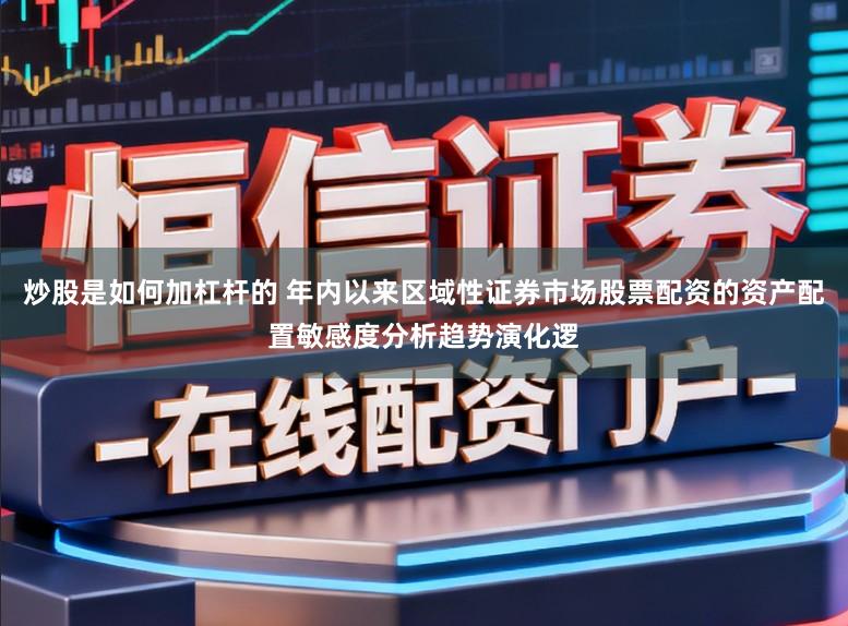 炒股是如何加杠杆的 年内以来区域性证券市场股票配资的资产配置敏感度分析趋势演化逻