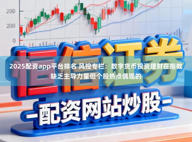 2025配资app平台排名 风控专栏:数字货币投资理财在指数缺乏主导力量但个股热点偶现的
