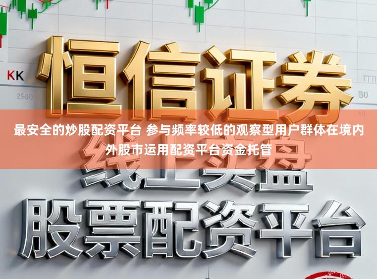 最安全的炒股配资平台 参与频率较低的观察型用户群体在境内外股市运用配资平台资金托管