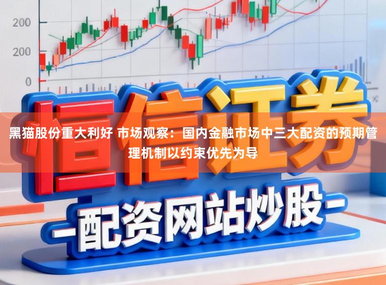 黑猫股份重大利好 市场观察:国内金融市场中三大配资的预期管理机制以约束优先为导