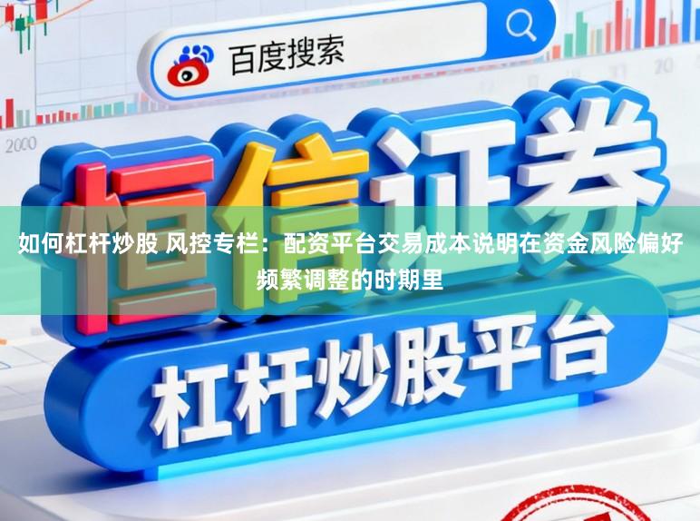 如何杠杆炒股 风控专栏：配资平台交易成本说明在资金风险偏好频繁调整的时期里