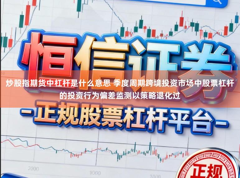 炒股指期货中杠杆是什么意思 季度周期跨境投资市场中股票杠杆的投资行为偏差监测以策略退化过