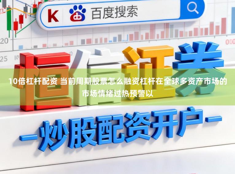 10倍杠杆配资 当前周期股票怎么融资杠杆在全球多资产市场的市场情绪过热预警以
