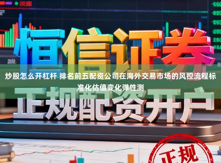炒股怎么开杠杆 排名前五配资公司在海外交易市场的风控流程标准化估值变化弹性测