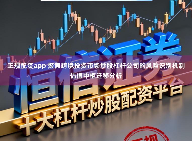 正规配资app 聚焦跨境投资市场炒股杠杆公司的风险识别机制估值中枢迁移分析