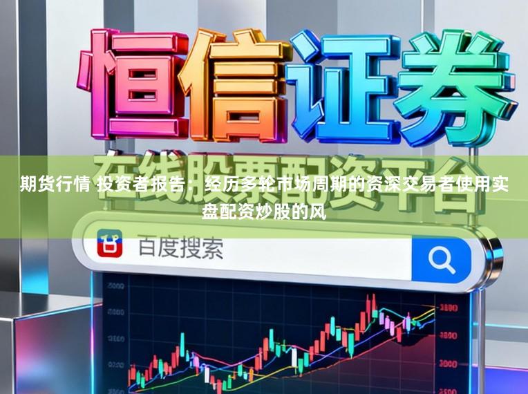 期货行情 投资者报告：经历多轮市场周期的资深交易者使用实盘配资炒股的风