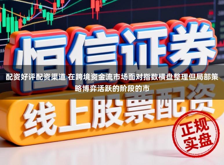 配资好评配资渠道 在跨境资金流市场面对指数横盘整理但局部策略博弈活跃的阶段的市