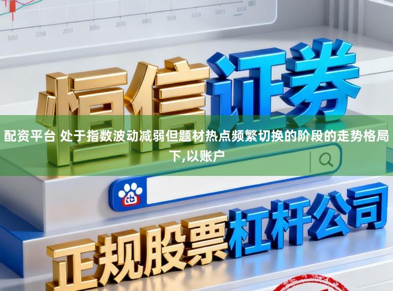 配资平台 处于指数波动减弱但题材热点频繁切换的阶段的走势格局下，以账户