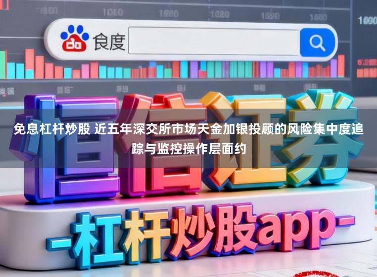 免息杠杆炒股 近五年深交所市场天金加银投顾的风险集中度追踪与监控操作层面约
