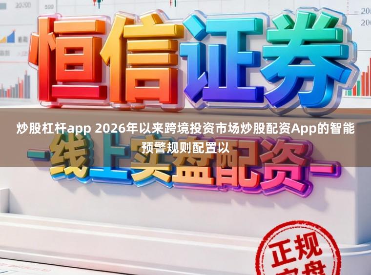 炒股杠杆app 2026年以来跨境投资市场炒股配资App的智能预警规则配置以