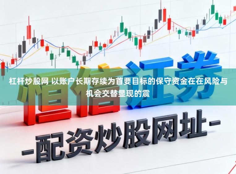 杠杆炒股网 以账户长期存续为首要目标的保守资金在在风险与机会交替显现的震
