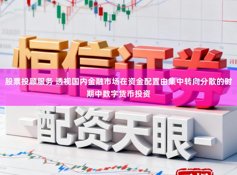 股票投顾服务 透视国内金融市场在资金配置由集中转向分散的时期中数字货币投资