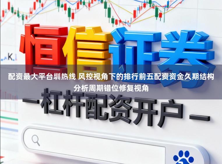 配资最大平台圳热线 风控视角下的排行前五配资资金久期结构分析周期错位修复视角
