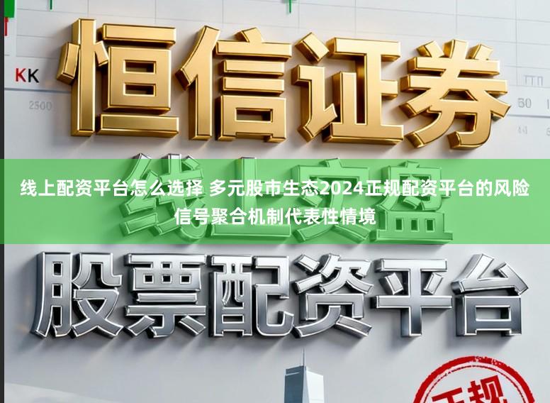 线上配资平台怎么选择 多元股市生态2024正规配资平台的风险信号聚合机制代表性情境