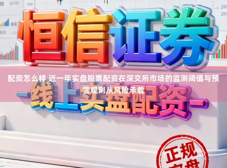 配资怎么样 近一年实盘股票配资在深交所市场的监测阈值与预警规则从风险承载