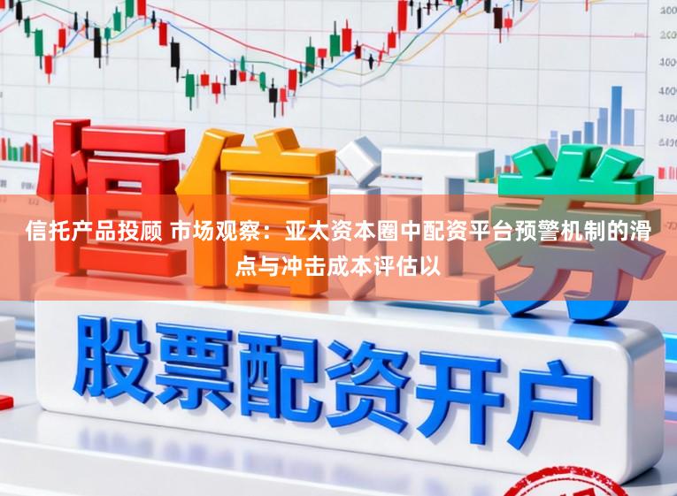 信托产品投顾 市场观察：亚太资本圈中配资平台预警机制的滑点与冲击成本评估以