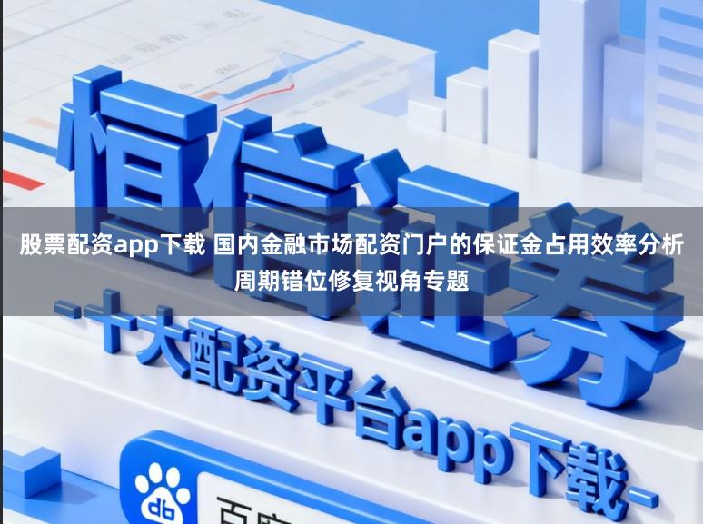股票配资app下载 国内金融市场配资门户的保证金占用效率分析周期错位修复视角专题