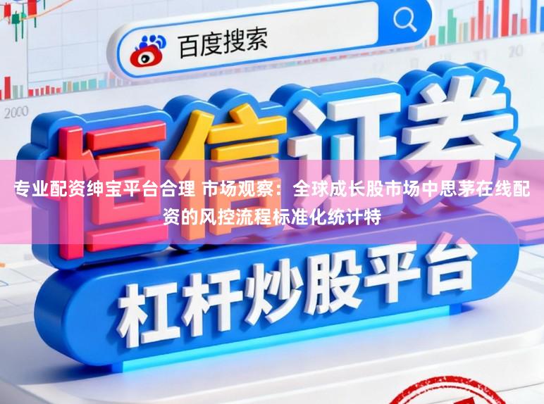 专业配资绅宝平台合理 市场观察：全球成长股市场中思茅在线配资的风控流程标准化统计特