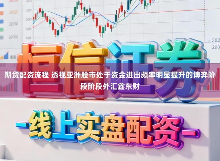 期货配资流程 透视亚洲股市处于资金进出频率明显提升的博弈阶段阶段外汇鑫东财