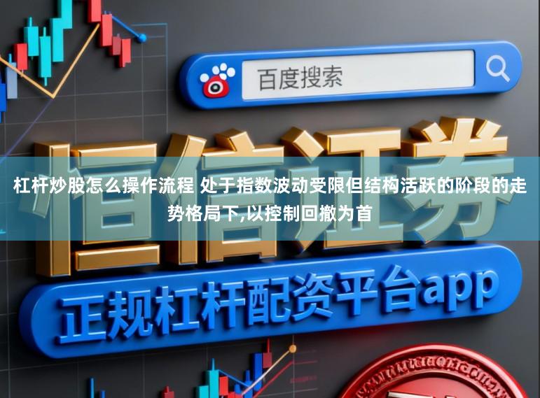 杠杆炒股怎么操作流程 处于指数波动受限但结构活跃的阶段的走势格局下,以控制回撤为首