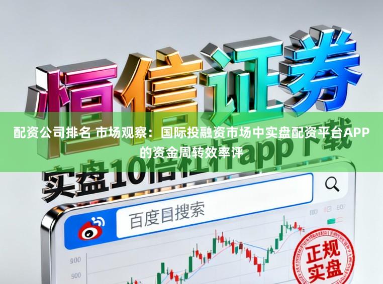 配资公司排名 市场观察：国际投融资市场中实盘配资平台APP的资金周转效率评