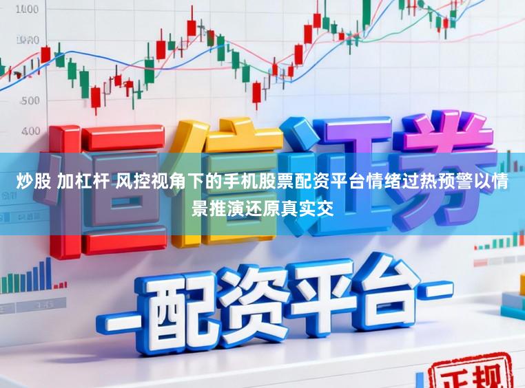 炒股 加杠杆 风控视角下的手机股票配资平台情绪过热预警以情景推演还原真实交